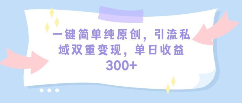 (9472期)一键简单纯原创，引流私域双重变现，单日收益300+(教程+素材)-云创智库