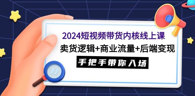 (9471期)2024短视频带货内核线上课：卖货逻辑+商业流量+后端变现，手把手带你入场-云创智库