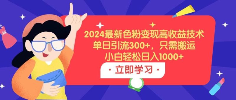 (9480期)2024最新色粉变现高收益技术，单日引流300+，只需搬运，小白轻松日入1000+-云创智库