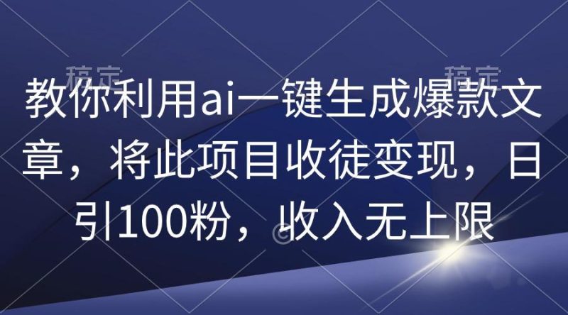 (9495期)教你利用ai一键生成爆款文章，将此项目收徒变现，日引100粉，收入无上限-云创智库