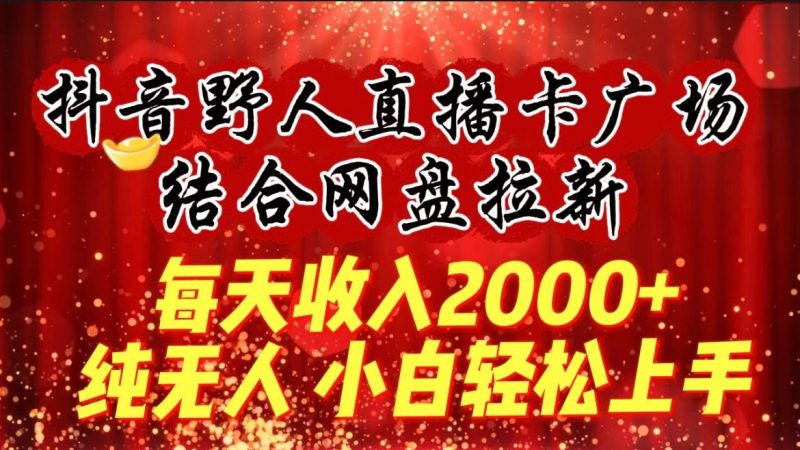 (9504期)每天收入2000+，抖音野人直播卡广场，结合网盘拉新，纯无人，小白轻松上手-云创智库