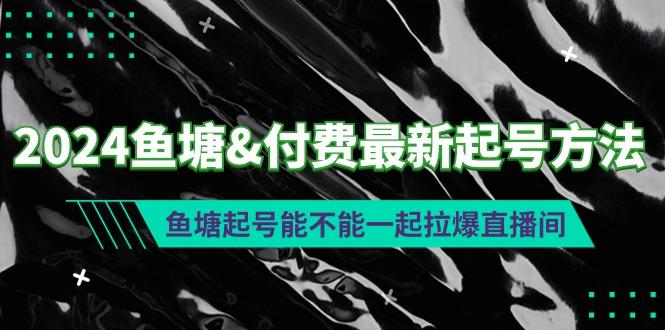 (9507期)2024鱼塘&付费最新起号方法：鱼塘起号能不能一起拉爆直播间-云创智库
