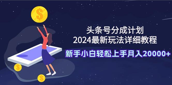 (9530期)头条号分成计划：2024最新玩法详细教程，新手小白轻松上手月入20000+-云创智库