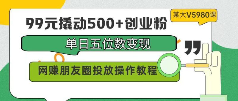 (9534期)99元撬动500+创业粉，单日五位数变现，网赚朋友圈投放操作教程价值5980！-云创智库