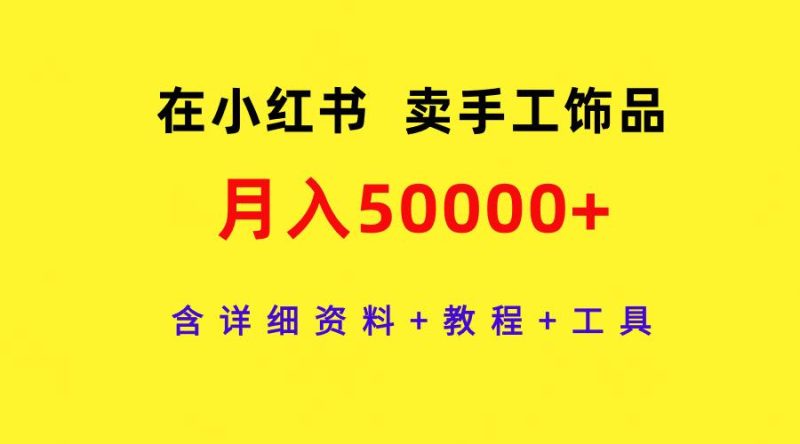 (9585期)在小红书卖手工饰品，月入50000+，含详细资料+教程+工具-云创智库