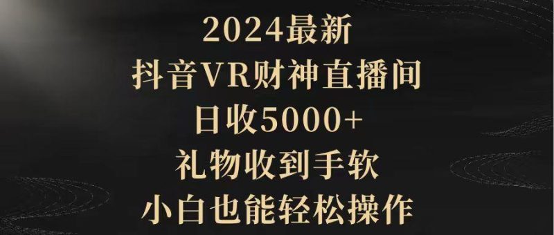 (9595期)2024最新，抖音VR财神直播间，日收5000+，礼物收到手软，小白也能轻松操作-云创智库