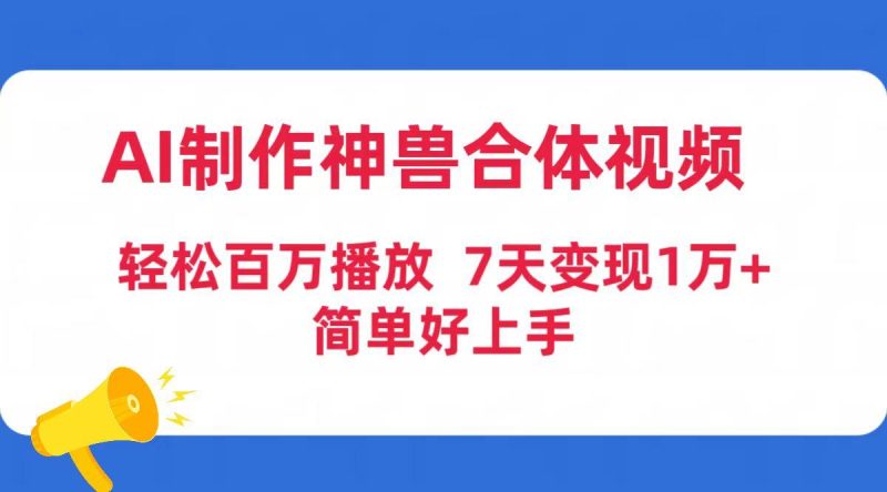 (9600期)AI制作神兽合体视频，轻松百万播放，七天变现1万+简单好上手(工具+素材)-云创智库