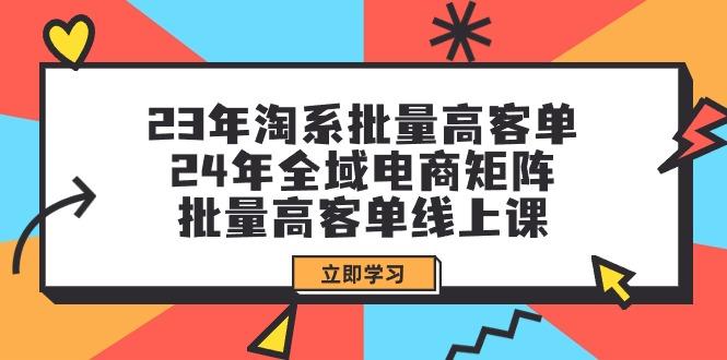 (9636期)23年淘系批量高客单+24年全域电商矩阵，批量高客单线上课(109节课)-云创智库