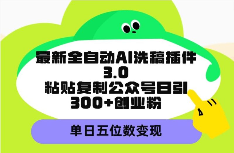 (9662期)最新全自动AI洗稿插件3.0，粘贴复制公众号日引300+创业粉，单日五位数变现-云创智库