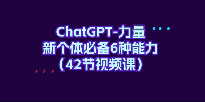 (9684期)ChatGPT-力量 新个体必备6种能力(42节视频课)-云创智库