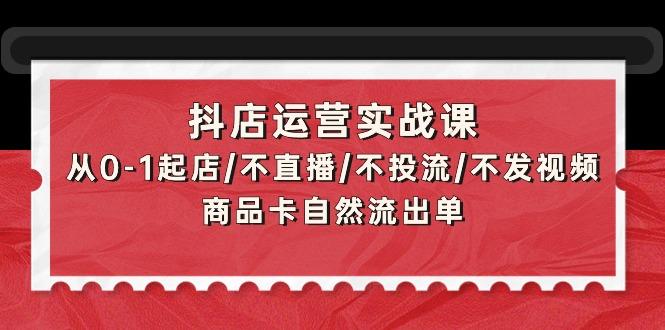 (9705期)抖店运营实战课：从0-1起店/不直播/不投流/不发视频/商品卡自然流出单-云创智库