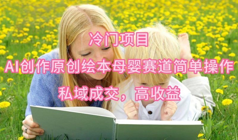 (9726期)冷门项目，AI创作原创绘本母婴赛道简单操作，私域成交，高收益-云创智库