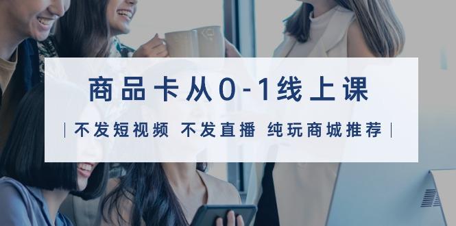 (9834期)商品卡从0-1线上课(不发短视频 不发直播 纯玩商城推荐)32节课-云创智库