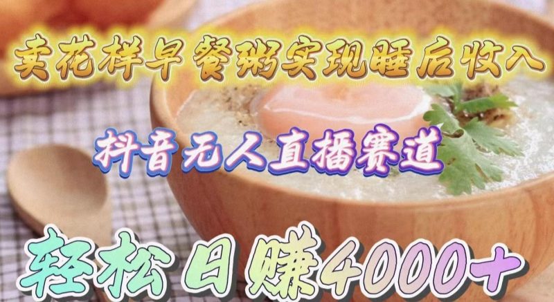 (9822期)卖花样早餐粥实现睡后收入！抖音无人直播新赛道，轻松日赚4000+-云创智库