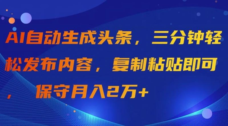 (9811期)AI自动生成头条，三分钟轻松发布内容，复制粘贴即可， 保守月入2万+-云创智库