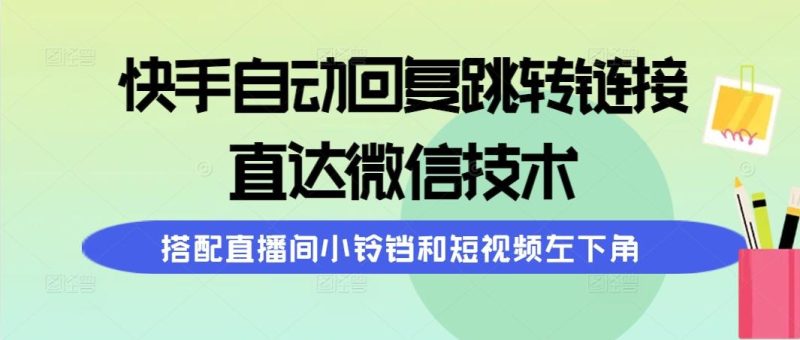 (9808期)快手自动回复跳转链接，直达微信技术，搭配直播间小铃铛和短视频左下角-云创智库