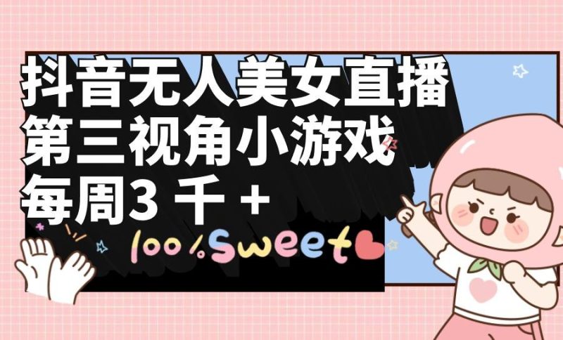 (9796期)抖音无人美女直播，第三视角小游戏，每周收益3000+-云创智库