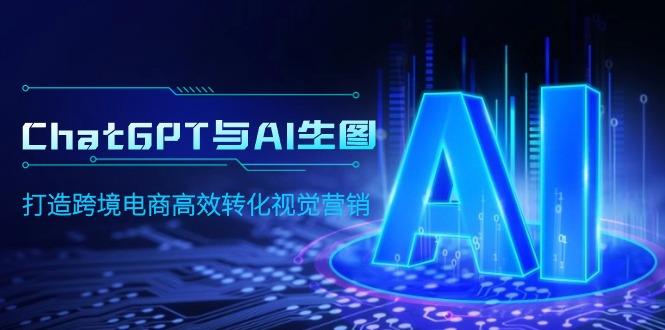 (9868期)ChatGPT与AI生图，打造跨境电商高效转化视觉营销-云创智库