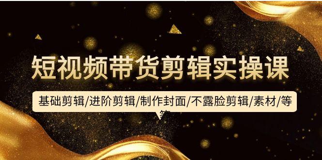 (9887期)短视频带货剪辑实操课：基础剪辑/进阶剪辑/制作封面/不露脸剪辑/素材/等等-云创智库