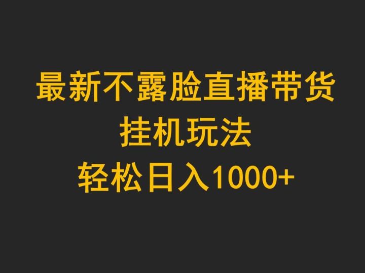 (9897期)最新不露脸直播带货，挂机玩法，轻松日入1000+-云创智库