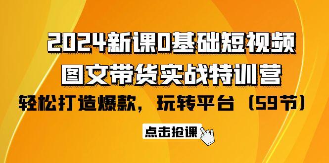 (9911期)2024新课0基础短视频+图文带货实战特训营：玩转平台，轻松打造爆款(59节)-云创智库