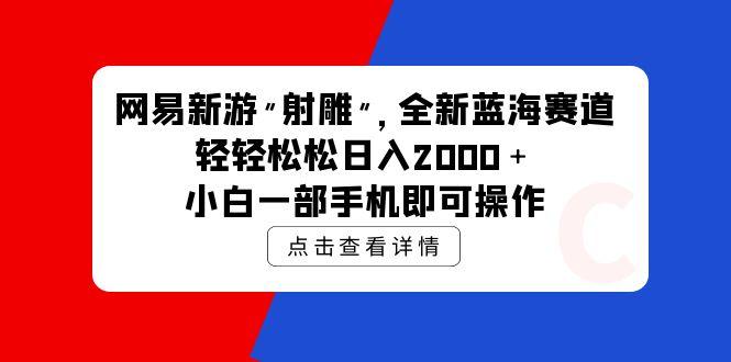 (9936期)网易新游 射雕 全新蓝海赛道，轻松日入2000＋小白一部手机即可操作-云创智库