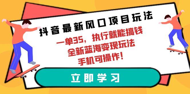 (9948期)抖音最新风口项目玩法，一单35，执行就能搞钱 全新蓝海变现玩法 手机可操作-云创智库