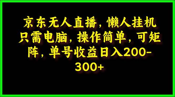 (9973期)京东无人直播，电脑挂机，操作简单，懒人专属，可矩阵操作 单号日入200-300-云创智库