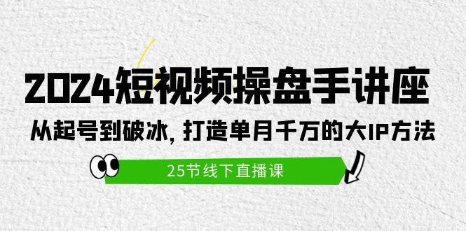 (9970期)2024短视频操盘手讲座：从起号到破冰，打造单月千万的大IP方法(25节)-云创智库