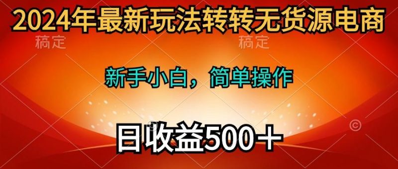 (10003期)2024年最新玩法转转无货源电商，新手小白 简单操作，长期稳定 日收入500＋-云创智库