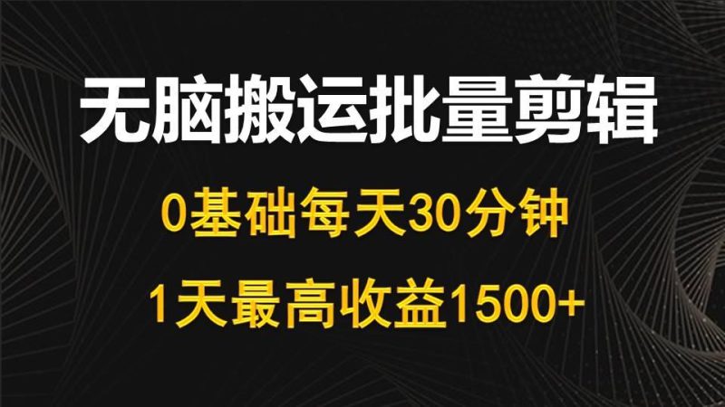 (10008期)每天30分钟，0基础无脑搬运批量剪辑，1天最高收益1500+-云创智库
