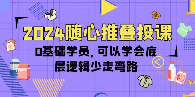 (10017期)2024随心推叠投课，0基础学员，可以学会底层逻辑少走弯路(14节)-云创智库