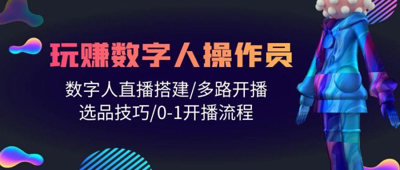 (10062期)人人都能玩赚数字人操作员 数字人直播搭建/多路开播/选品技巧/0-1开播流程-云创智库