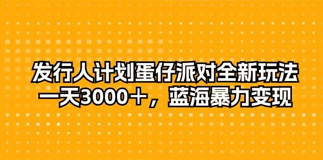 发行人计划蛋仔派对全新玩法，一天3000＋，蓝海暴力变现-云创智库