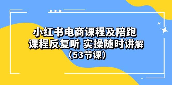 小红书电商课程陪跑课 课程反复听 实操随时讲解 (53节课-云创智库