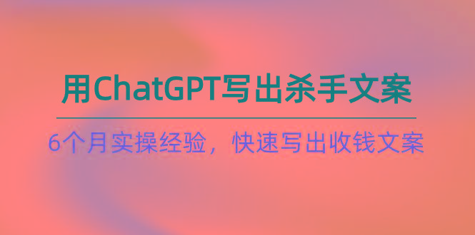 如何用ChatGPT-写出杀手文案，6个月实战经验，快速写出收钱文案(8节课-云创智库