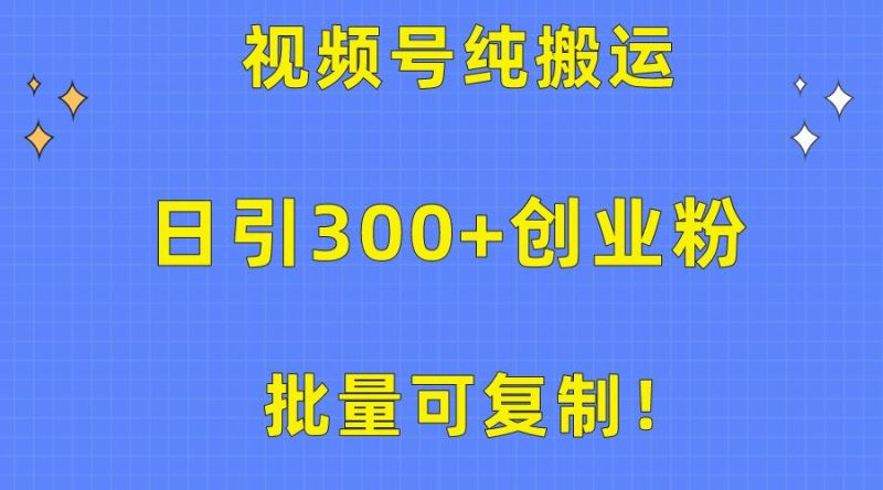 批量可复制！视频号纯搬运日引300+创业粉教程！-云创智库