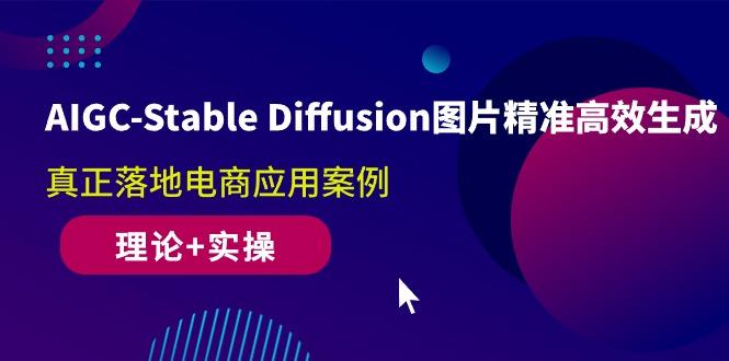 AIGC-Stable Diffusion图片精准高效生成 真正落地电商应用案例(理论+实操-云创智库