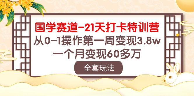 国学 赛道-21天打卡特训营：从0-1操作第一周变现3.8w，一个月变现60多万-云创智库