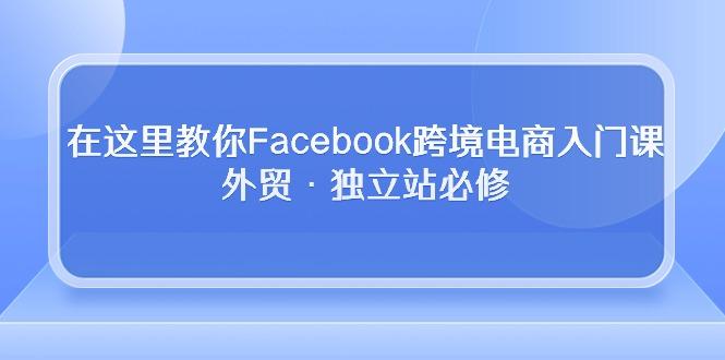 在这里教你Facebook跨境电商入门课，外贸·独立站必修-云创智库
