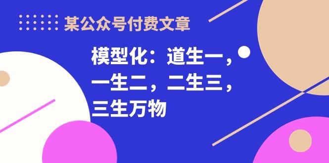某公众号付费文章《模型化：道生一，一生二，二生三，三生万物！》-云创智库