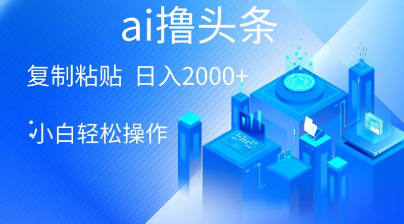 AI一键生成爆款文章撸头条 轻松日入2000+，小白操作简单， 收益无上限-云创智库