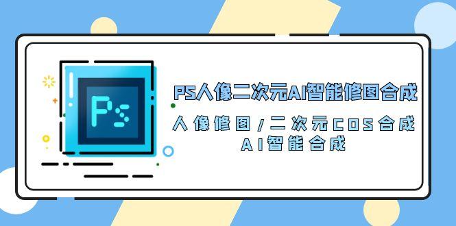 PS人像二次元AI智能修图 合成 人像修图/二次元 COS合成/AI 智能合成/100节-云创智库