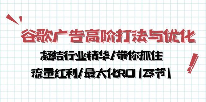 谷歌广告高阶打法与优化，凝结行业精华/带你抓住流量红利/最大化ROI(23节-云创智库