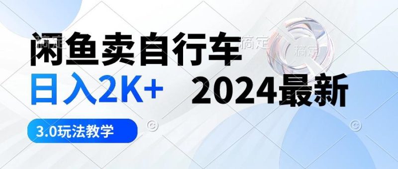 闲鱼卖自行车 日入2K+ 2024最新 3.0玩法教学-云创智库