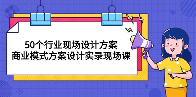 50个行业 现场设计方案，商业模式方案设计实录现场课(50节课-云创智库