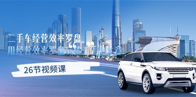 二手车经营·效率罗盘，用经营 效率罗盘玩转二手车生意(26节视频课-云创智库