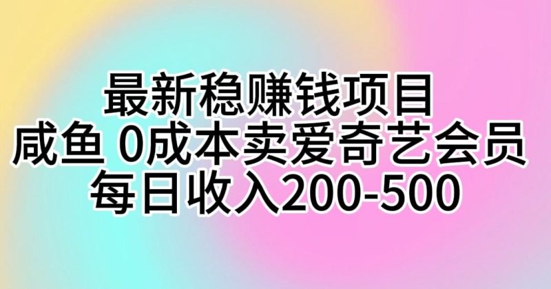 最新稳赚钱项目 咸鱼 0成本卖爱奇艺会员 每日收入200-500-云创智库