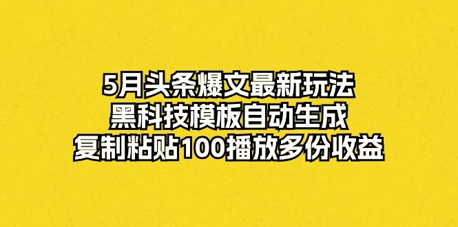 5月头条爆文最新玩法，黑科技模板自动生成，复制粘贴100播放多份收益-云创智库
