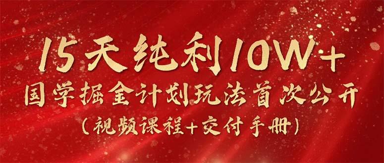 15天纯利10W+，国学掘金计划2024玩法全网首次公开(视频课程+交付手册-云创智库